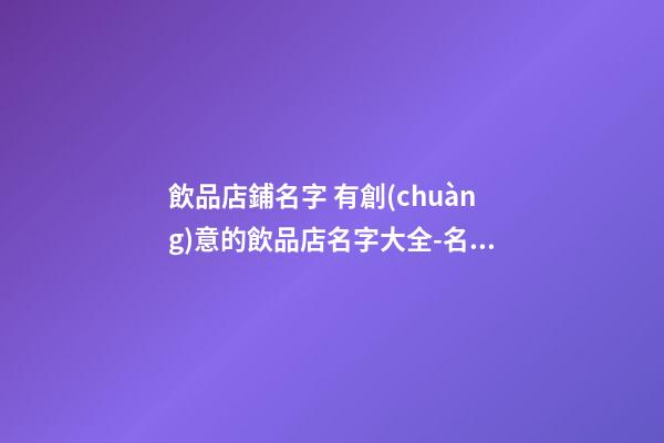 飲品店鋪名字 有創(chuàng)意的飲品店名字大全-名學(xué)網(wǎng)